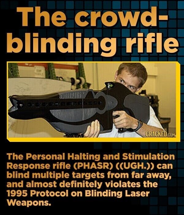 The crowd- blinding rifle CRACKED COM The Personal Halting and Stimulation Response rifle (PHASR) ((UGH.)) can blind multiple targets from far away, and almost definitely violates the 1995 Protocol on Blinding Laser Weapons.