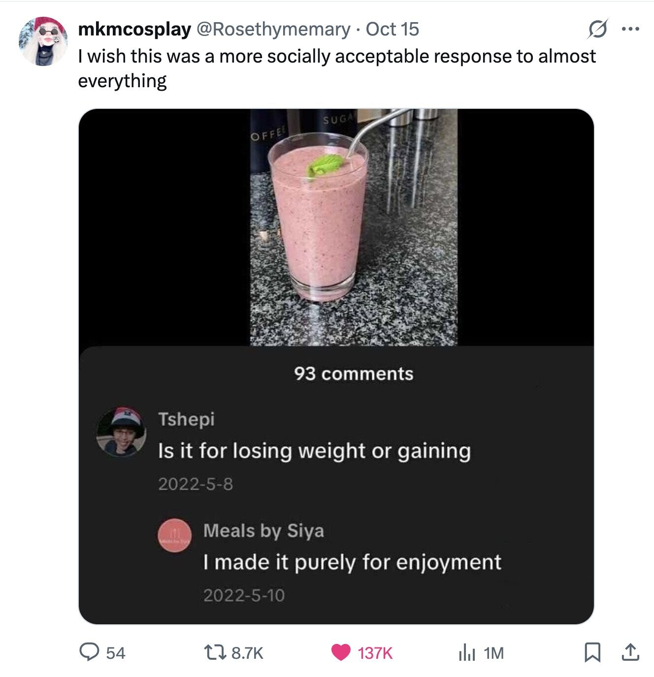 G ... mkmcosplay @Rosethymemary Oct 15 I wish this was a more socially acceptable response to almost everything SUGA OFFEE 93 comments Tshepi Is it for losing weight or gaining 2022-5-8 Meals by Siya I made it purely for enjoyment 2022-5-10 54 8.7K 137K del 1M 