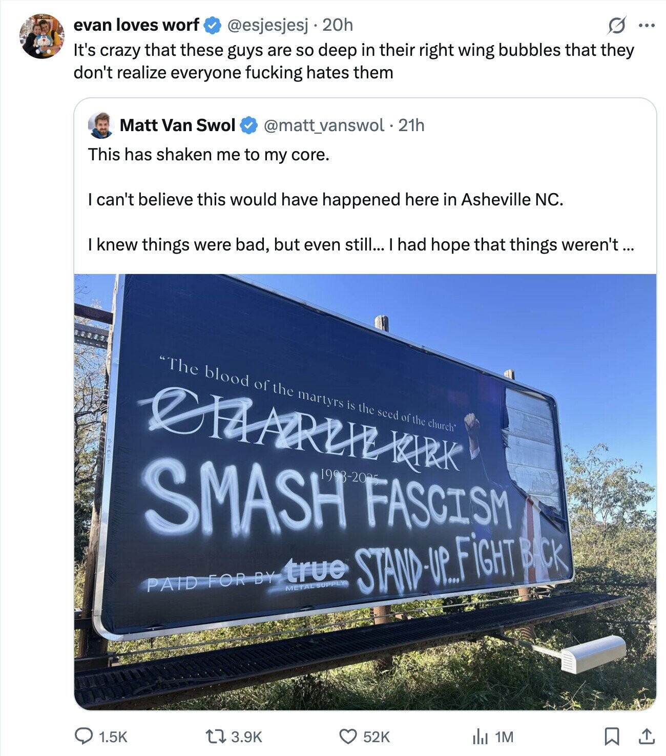 evan loves worf @esjesjesj 20h ... It's crazy that these guys are so deep in their right wing bubbles that they don't realize everyone fucking hates them Matt Van Swol @matt_vanswol . 21h This has shaken me to my core. I can't believe this would have happened here in Asheville NC. I knew things were bad, but even still... I had hope that things weren't ... The blood of the martyrs is the seed of the church* SMASH 1993-2025 FASCISM PAID FOR BY METAL SUPPLY true STAND-UP... FiGHT BACK 3.9K 52K 1.5K del 1M 