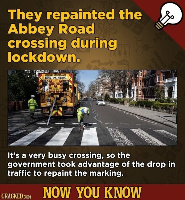 They repainted the Abbey Road crossing during lockdown. 27% HIGHWEY MINTENANCE LINE PAINTING ONWAY It's a very busy crossing, so the government took advantage of the drop in traffic to repaint the marking. NOW YOU KNOW CRACKED.COM
