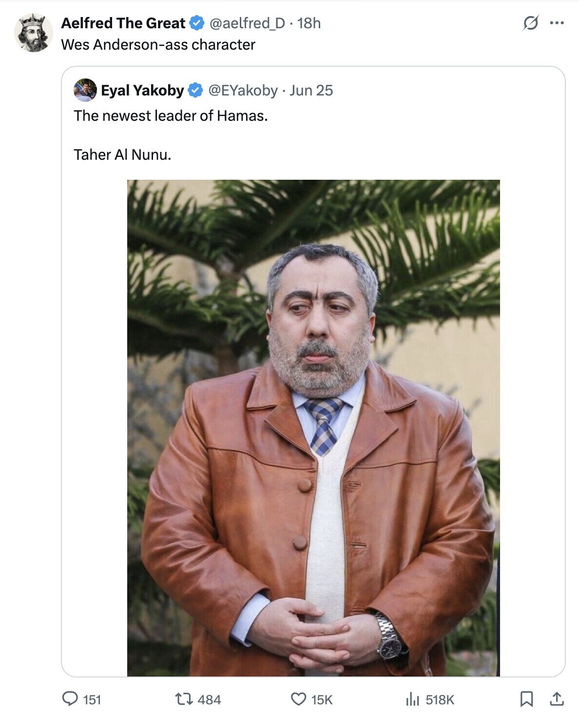 Aelfred The Great @aelfred_D . 18h O ... Wes Anderson-ass character Eyal Yakoby @EYakoby Jun 25 The newest leader of Hamas. Taher Al Nunu. 151 484 15K 518K