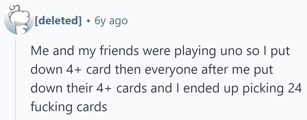 . 6y ago Me and my friends were playing uno so I put down 4+ card then everyone after me put down their 4+ cards and I ended up picking 24 fucking cards