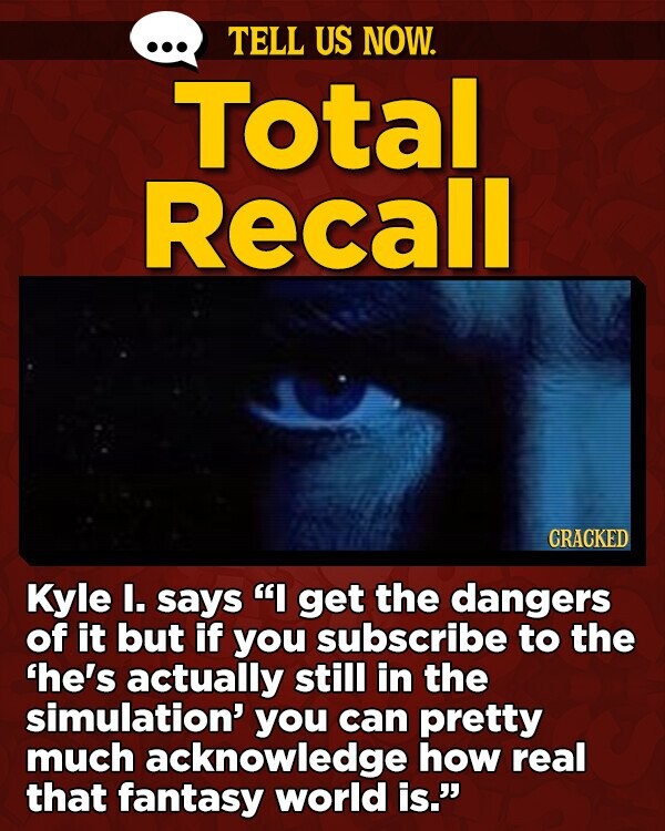 TELL US NOW. Total Recall CRACKED Kyle I. says I get the dangers of it but if you subscribe to the 'he's actually still in the simulation' you can pretty much acknowledge how real that fantasy world is.