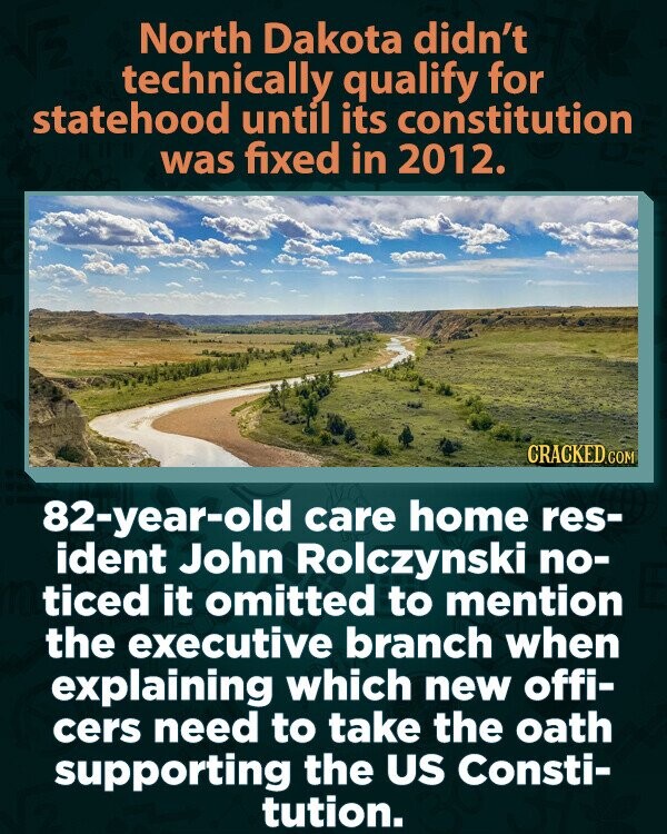 North Dakota didn't technically qualify for statehood until its constitution was fixed in 2012. CRACKED.COM 82-year-old care home res- ident John Rolczynski no- ticed it omitted to mention the executive branch when explaining which new offi- cers need to take the oath supporting the US Consti- tution.