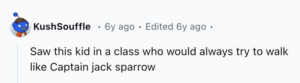 KushSouffle e 6y ago . Edited 6y ago e Saw this kid in a class who would always try to walk like Captain jack sparrow