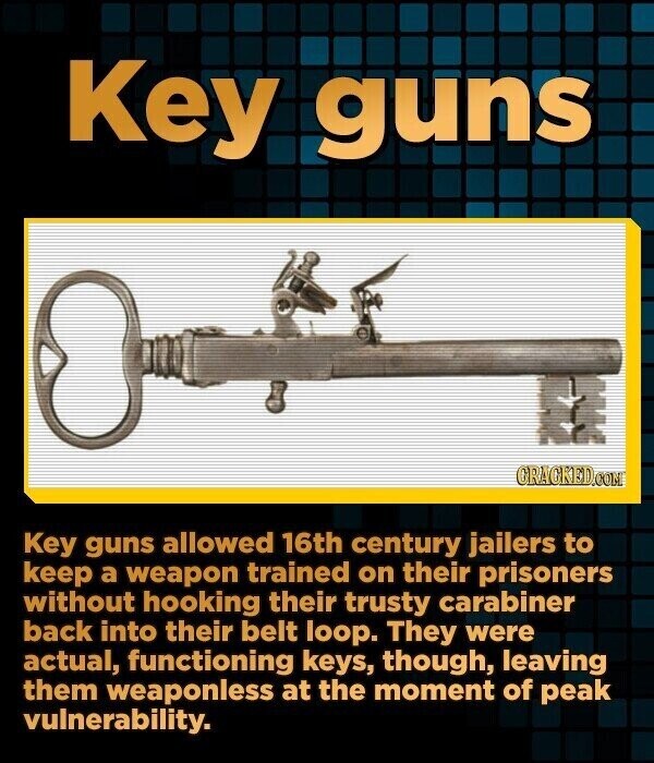 Key guns CRACKED.COM Key guns allowed 16th century jailers to keep a weapon trained on their prisoners without hooking their trusty carabiner back into their belt loop. They were actual, functioning keys, though, leaving them weaponless at the moment of peak vulnerability.