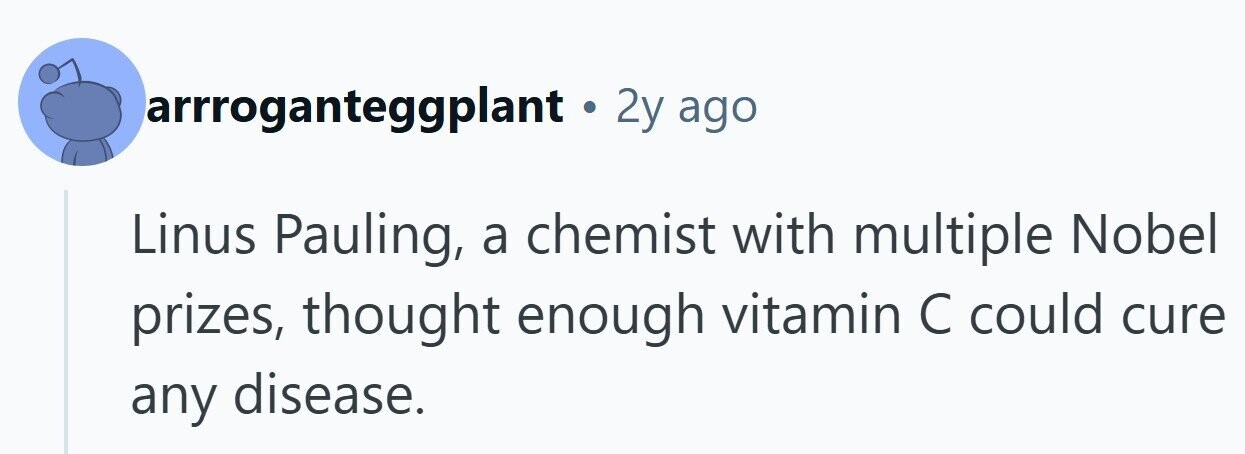 arrroganteggplant . 2y ago Linus Pauling, a chemist with multiple Nobel prizes, thought enough vitamin С could cure any disease. 