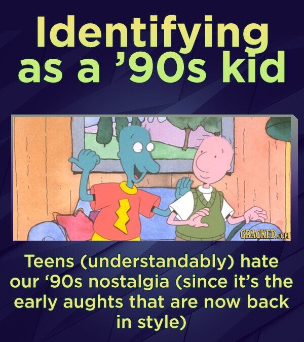 Identifying as a 90s kid CRACKEDCONT Teens (understandably) hate our '9Os nostalgia (since it's the early aughts that are now back in style)