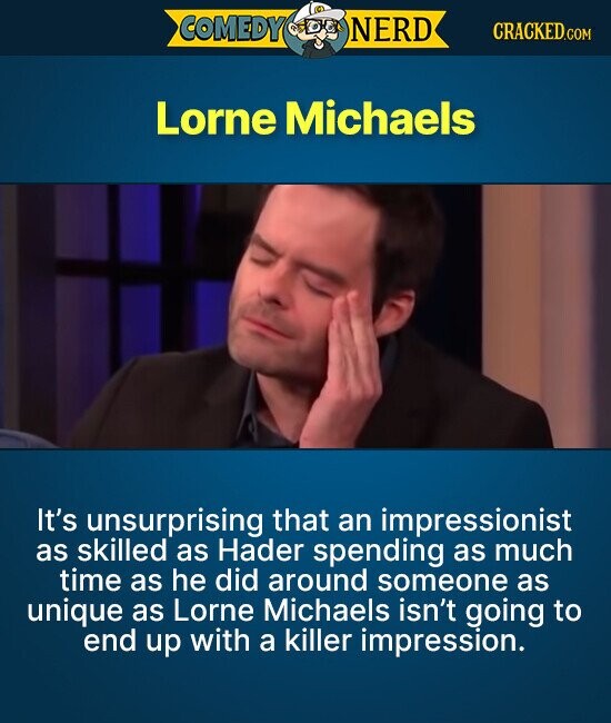 COMEDY of NERD CRACKED.COM Lorne Michaels It's unsurprising that an impressionist as skilled as Hader spending as much time as he did around someone as unique as Lorne Michaels isn't going to end up with a killer impression.