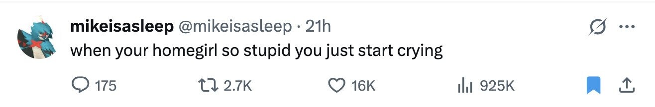 mikeisasleep @mikeisasleep 21h ... when your homegirl so stupid you just start crying 175 2.7K 16K 925K