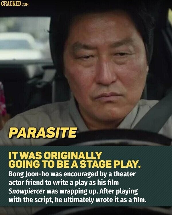 CRACKED.COM PARASITE IT WAS ORIGINALLY GOING TO BE A STAGE PLAY. Bong Joon-ho was encouraged by a theater actor friend to write a play as his film Snowpiercer was wrapping up. After playing with the script, he ultimately wrote it as a film.