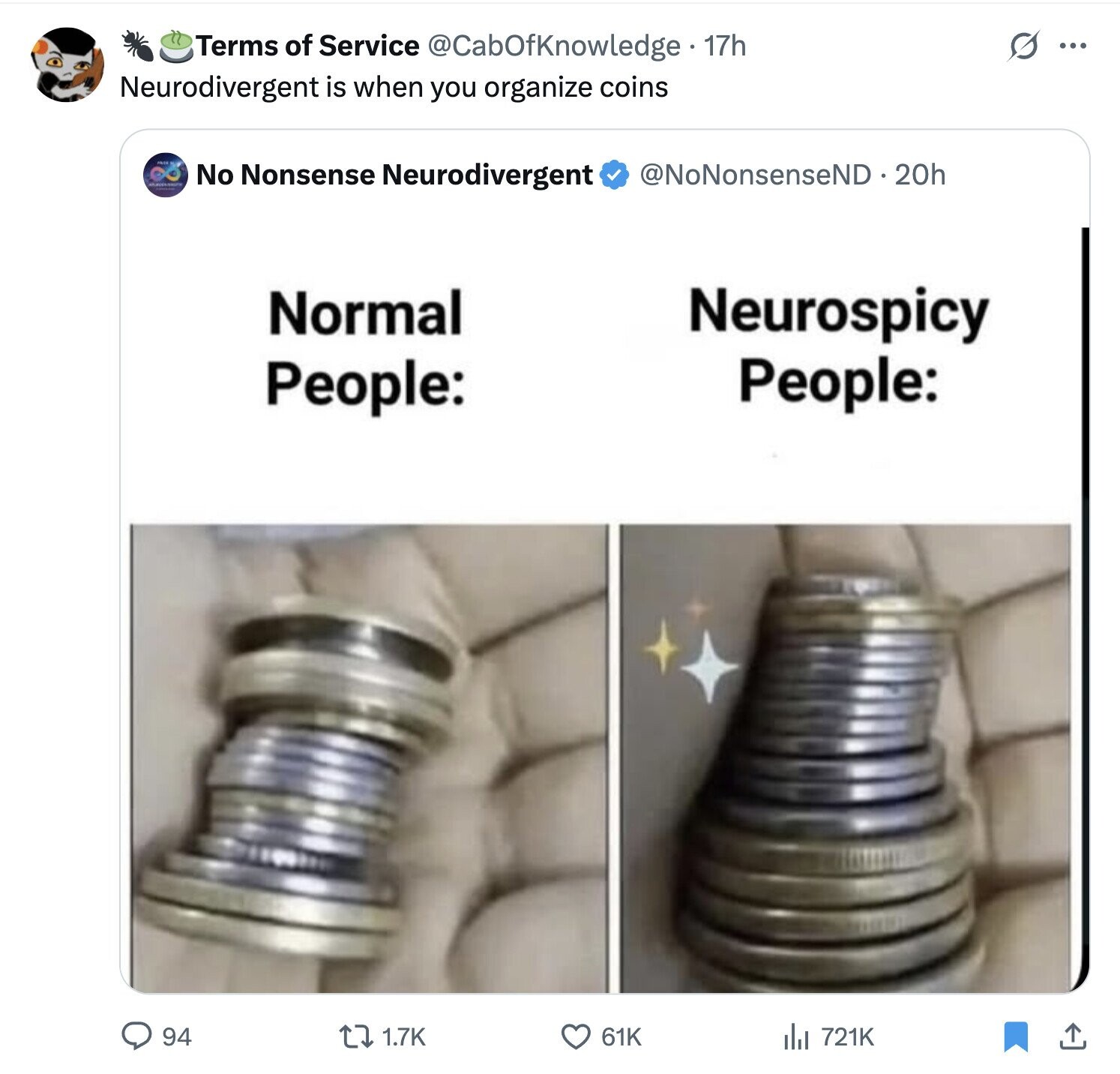 Terms of Service @CabOfKnowledge • 17h S ... Neurodivergent is when you organize coins No Nonsense Neurodivergent @NoNonsenseND 0.20h Normal Neurospicy People: People: 94 1.7K 61K del 721K 