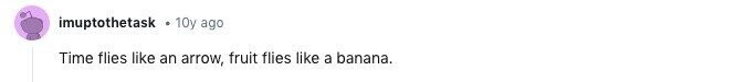 imuptothetask 10y ago Time flies like an arrow, fruit flies like a banana.