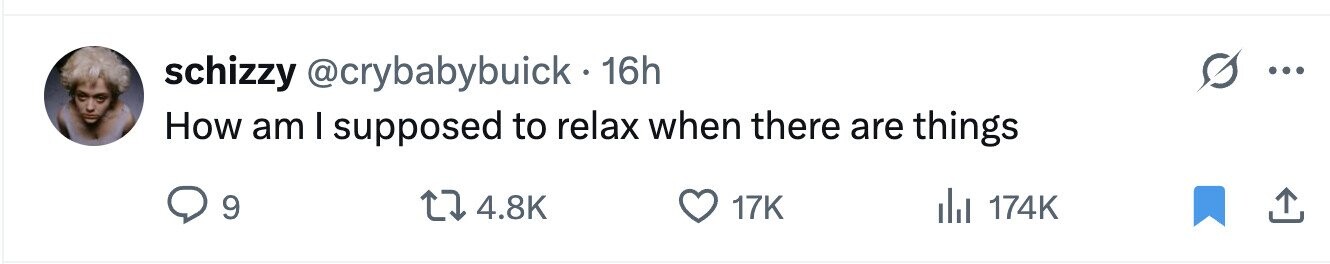 schizzy @crybabybuick.16h ... How am I supposed to relax when there are things 9 4.8K 17K del 174K 
