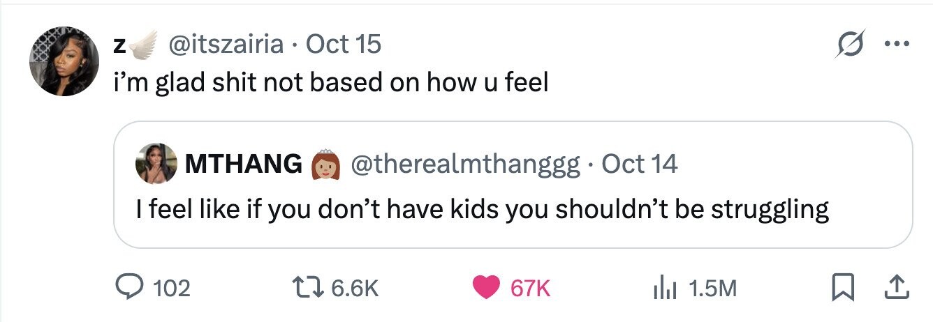 Z @itszairia . Oct 15 ... i'm glad shit not based on how u feel MTHANG @therealmthanggg Oct 14 I feel like if you don't have kids you shouldn't be struggling 102 6.6K 67K 1.5M 