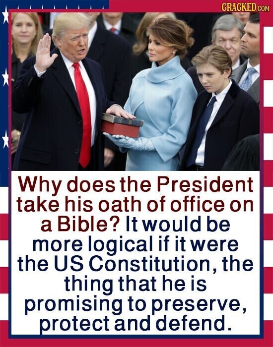 CRACKED.COM Why does the President take his oath of office on a Bible? It would be more logical if it were the US Constitution, the thing that he is promising to preserve, protect and defend.