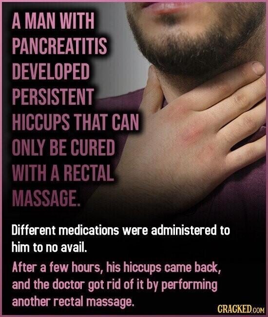 A MAN WITH PANCREATITIS DEVELOPED PERSISTENT HICCUPS THAT CAN ONLY BE CURED WITH A RECTAL MASSAGE. Different medications were administered to him to no avail. After a few hours, his hiccups came back, and the doctor got rid of it by performing another rectal massage. CRACKED.COM