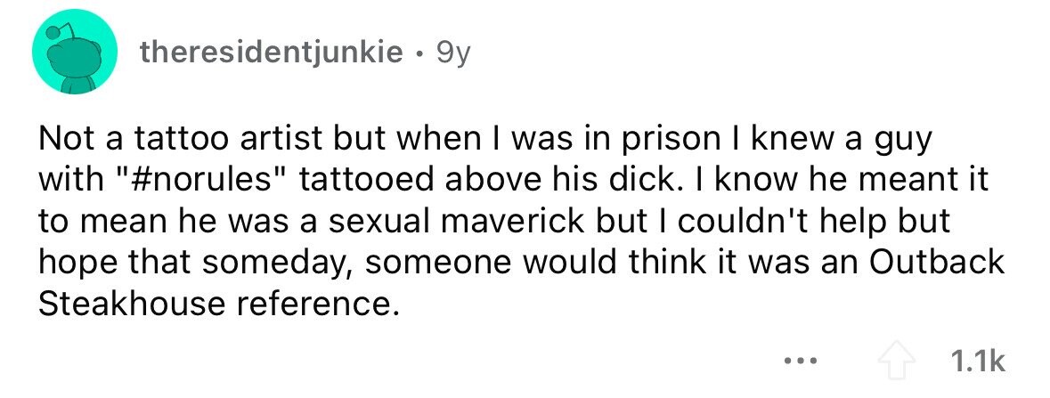 theresidentjunkie . 9y Not a tattoo artist but when I was in prison I knew a guy with #norules tattooed above his dick. I know he meant it to mean he was a sexual maverick but I couldn't help but hope that someday, someone would think it was an Outback Steakhouse reference. ... 1.1k