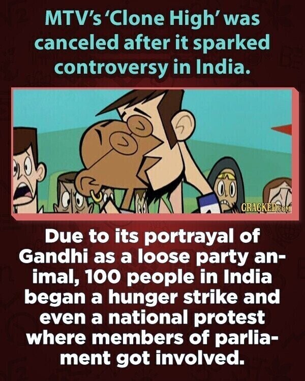MTV's 'Clone High' was canceled after it sparked controversy in India. GRACKED.COM Due to its portrayal of Gandhi as a loose party an- imal, 100 people in India began a hunger strike and even a national protest where members of parlia- ment got involved.