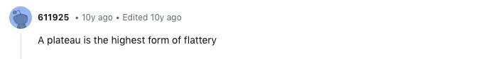 611925 10y ago Edited 10y ago A plateau is the highest form of flattery