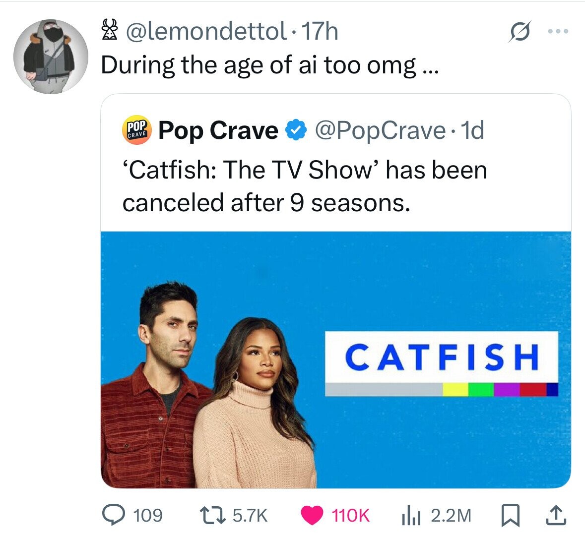 @lemondettol - 17h ... During the age of ai too omg... POP CRAVE @PopCrave. 1d Pop Crave 'Catfish: The TV Show' has been canceled after 9 seasons. CATFISH 109 5.7K 110K 2.2M 