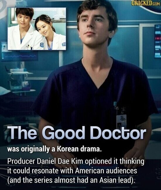 CRACKED.COM The Good Doctor was originally a Korean drama. Producer Daniel Dae Kim optioned it thinking it could resonate with American audiences (and the series almost had an Asian lead).