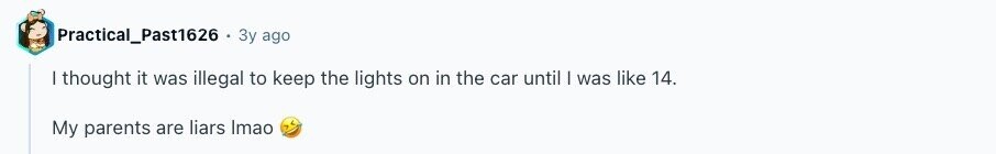 Practical_Past1626 Зу ago I thought it was illegal to keep the lights on in the car until I was like 14. My parents are liars Imao