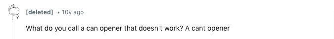  10y ago What do you call a can opener that doesn't work? A cant opener