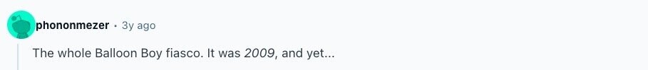 phononmezer Зу ago The whole Balloon Boy fiasco. It was 2009, and yet...