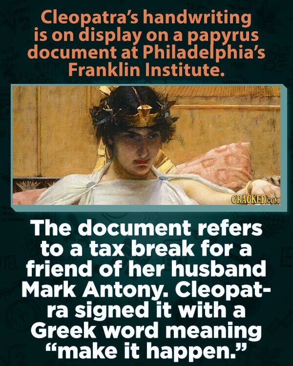 Cleopatra's handwriting is on display on a papyrus document at Philadelphia's Franklin Institute. GRAGKED.COM The document refers to a tax break for a friend of her husband Mark Antony. Cleopat- ra signed it with a Greek word meaning make it happen.