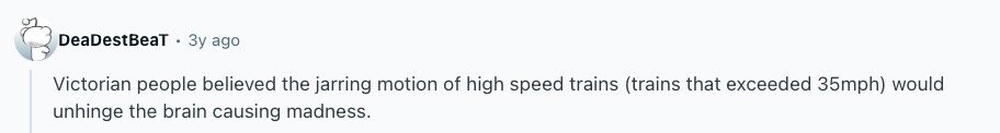 DeaDestBeaT Зу ago Victorian people believed the jarring motion of high speed trains (trains that exceeded 35mph) would unhinge the brain causing madness.