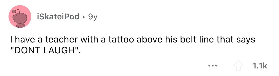 iSkateiPod . 9y I have a teacher with a tattoo above his belt line that says DONT LAUGH. ... 1.1k