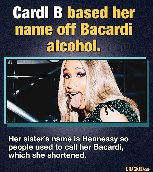 Cardi В based her name off Bacardi alcohol. Her sister's name is Hennessy so people used to call her Bacardi, which she shortened. CRACKED.COM