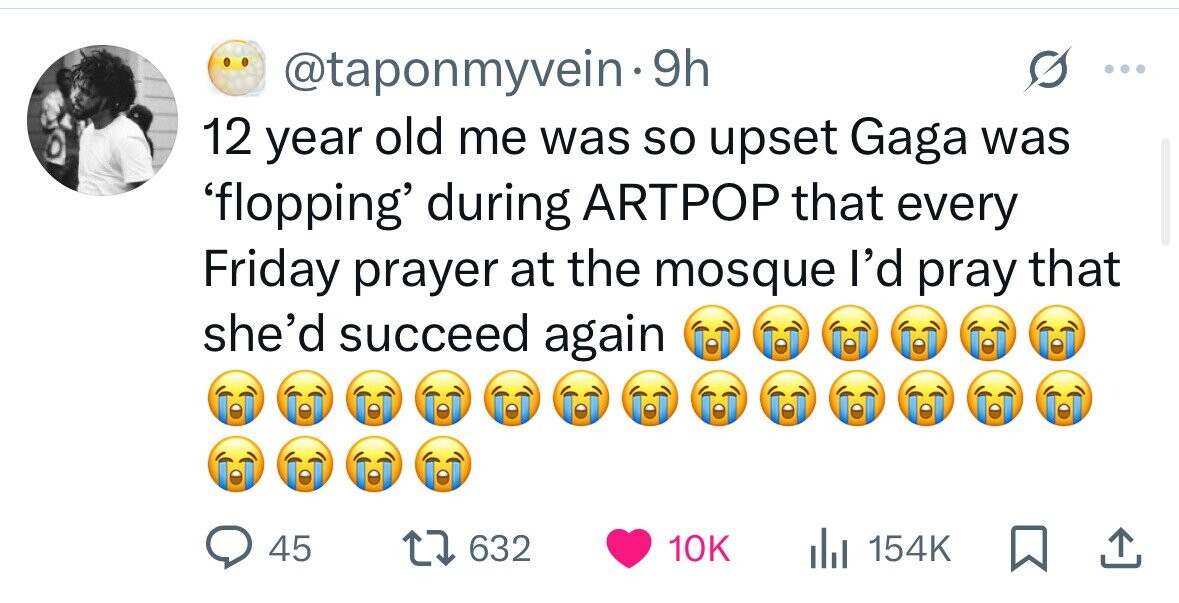 @taponmyvein 9h 12 year old me was so upset Gaga was 'flopping' during ARTPOP that every Friday prayer at the mosque I'd pray that she'd succeed again 45 632 10K 154K