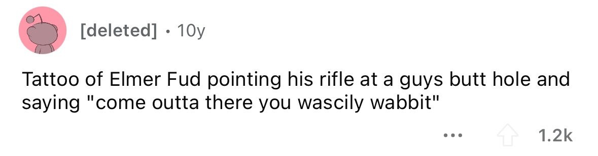 . . 10y Tattoo of Elmer Fud pointing his rifle at a guys butt hole and saying come outta there you wascily wabbit ... 1.2k