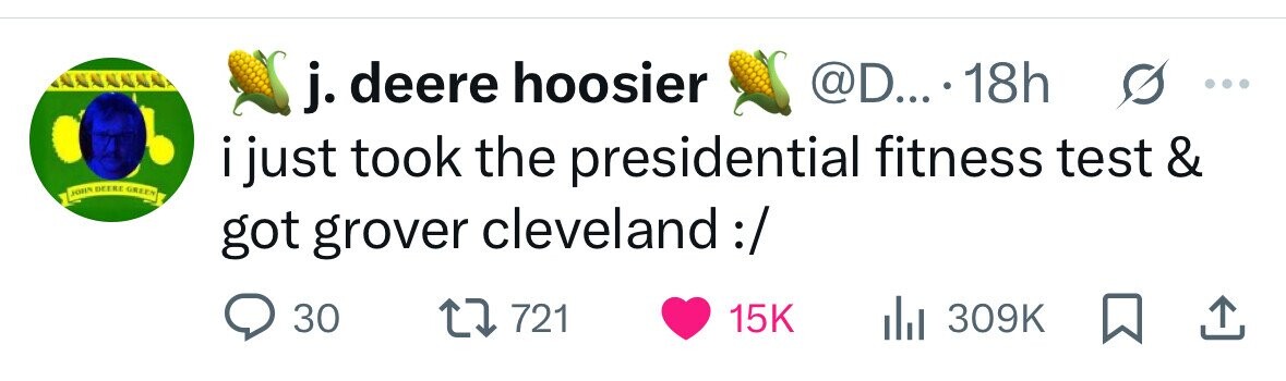 j. deere hoosier @D....1 18h ... i just took the presidential fitness test & JOHN DEERE GREEN got grover cleveland :/ 30 721 15K 309K