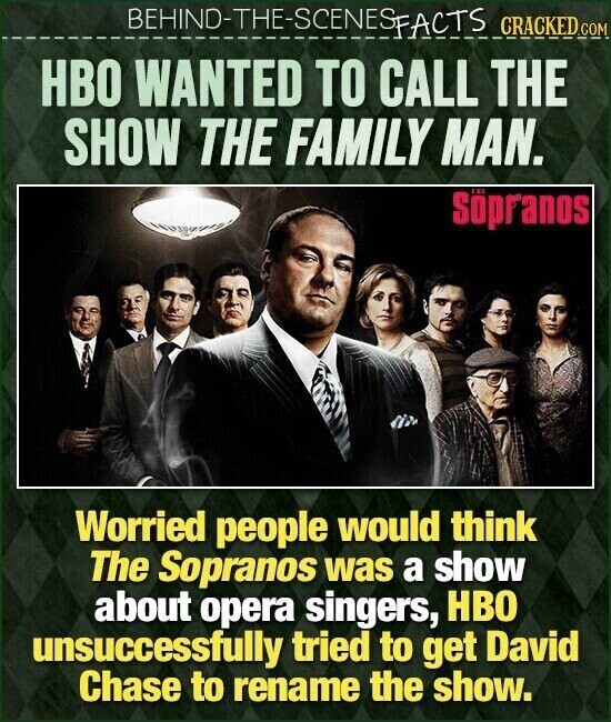BEHIND-THE-SCENES FACTS CRACKED.COM HBO WANTED TO CALL THE SHOW THE FAMILY MAN. Söpranos Worried people would think The Sopranos was a show about opera singers, HBO unsuccessfully tried to get David Chase to rename the show.