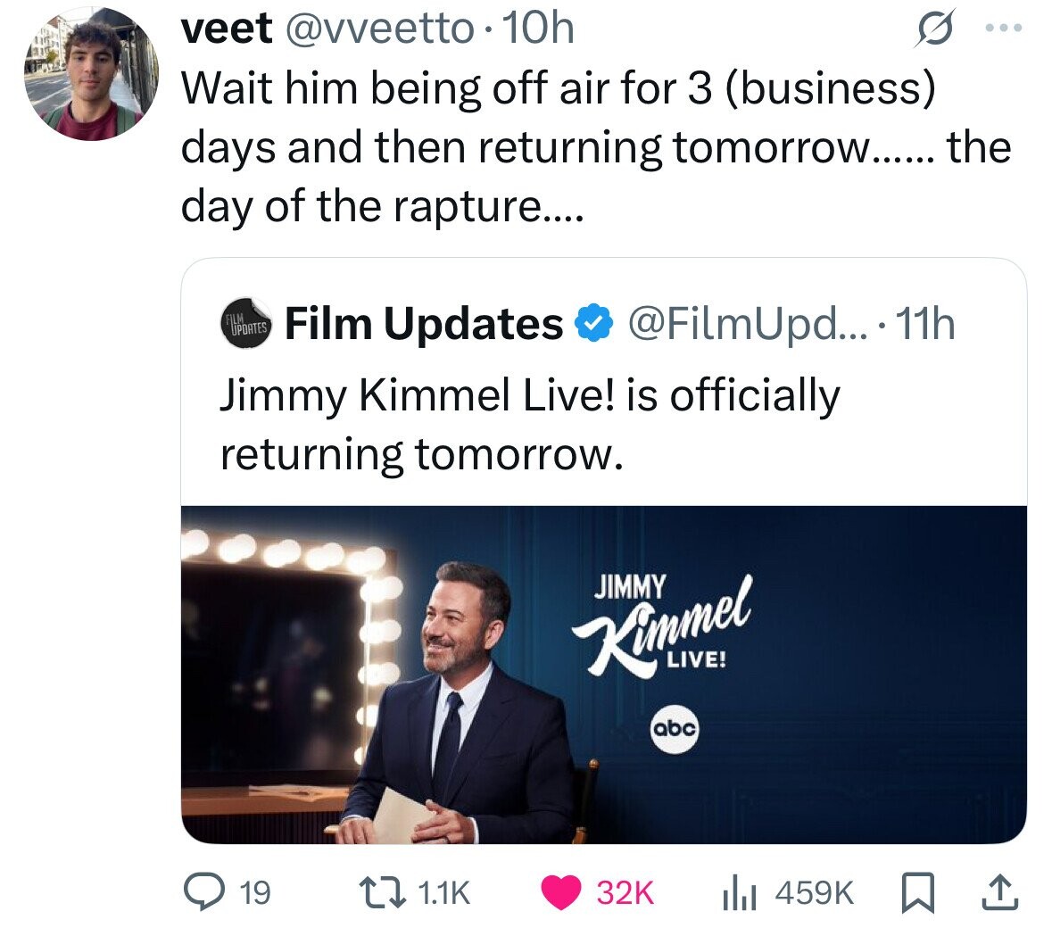 veet @vveetto.10h : Wait him being off air for 3 (business) days and then returning tomorrow...... the day of the rapture.... FILM UPDATES Film Updates @FilmUpd... 11h Jimmy Kimmel Live! is officially returning tomorrow. JIMMY Kimmel LIVE! abc 19 1.1K 32K 459K 