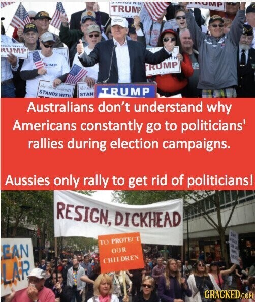 - Innua WITH ROMP TRUMP - H - SEXT RUMP TH 9 MP RUMP the alco national the AND STANDS WITH TRUMP STAN Australians don't understand why Americans constantly go to politicians' rallies during election campaigns. Aussies only rally to get rid of politicians! RESIGN, DICKHEAD Start TO PROTECT 522 DE EAN OUR - BRY CHII DREN LAR CRACKED.COM