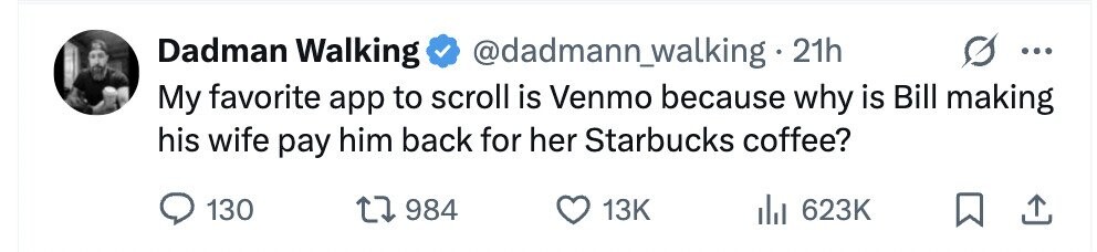 Dadman Walking @dadmann_walking 21h ... My favorite app to scroll is Venmo because why is Bill making his wife pay him back for her Starbucks coffee? 130 984 13K 623K