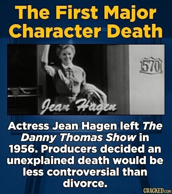 The First Major Character Death 570 Jean Hagen Actress Jean Hagen left The Danny Thomas Show in 1956. Producers decided an unexplained death would be less controversial than divorce. CRACKED.COM