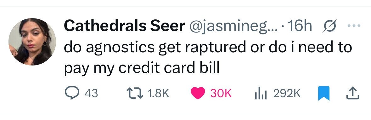 Cathedrals Seer @jasmineg... 16h s ... do agnostics get raptured or do i i need to pay my credit card bill 43 1.8K 30K 292K 