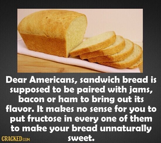 Dear Americans, sandwich bread is supposed to be paired with jams, bacon or ham to bring out its flavor. It makes no sense for you to put fructose in every one of them to make your bread unnaturally sweet. CRACKED.COM