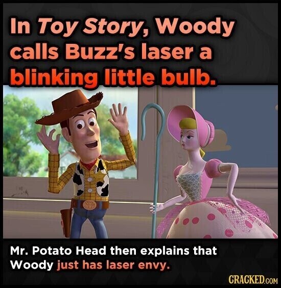 In Toy Story, Woody calls Buzz's laser a blinking little bulb. Mr. Potato Head then explains that Woody just has laser envy. CRACKED.COM