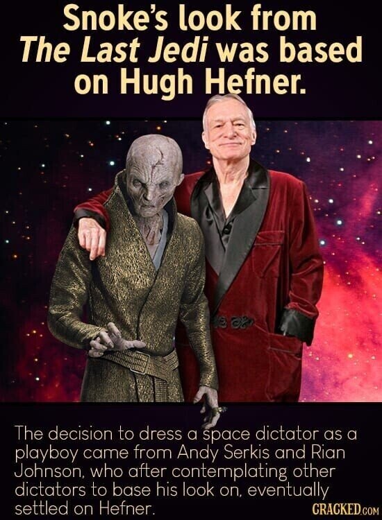 Snoke's look from The Last Jedi was based on Hugh Hefner. The decision to dress a space dictator as a playboy came from Andy Serkis and Rian Johnson, who after contemplating other dictators to base his look on, eventually settled on Hefner. CRACKED.COM