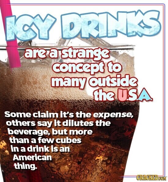 ICY DRINKS are a strange concept to many outside the U.S.A. Some claim it's the expense, others say it dilutes the beverage, but more than a few cubes in a drink is an American thing. GRACKED.COM