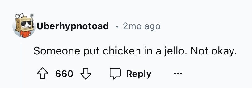 Uberhypnotoad . 2mo ago Someone put chicken in a jello. Not okay. 660 Reply ...