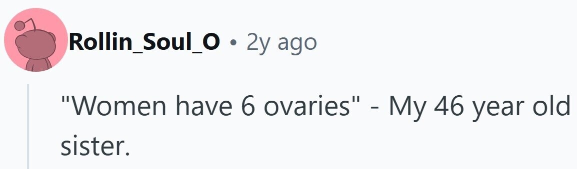 Rollin_Soul_0 . 2y ago Women have 6 ovaries - My 46 year old sister.