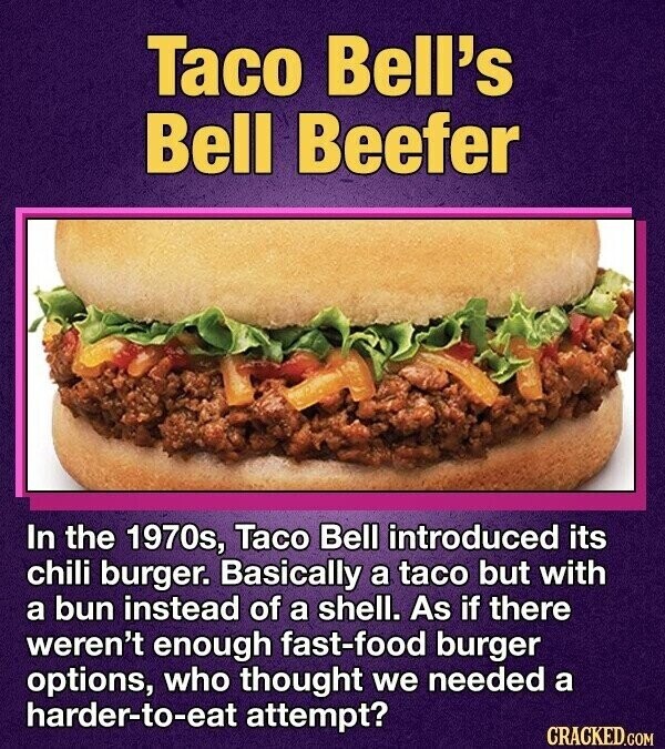 Taco Bell's Bell Beefer In the 1970s, Taco Bell introduced its chili burger. Basically a taco but with a bun instead of a shell. As if there weren't enough fast-food burger options, who thought we needed a harder-to-eat attempt? CRACKED.COM