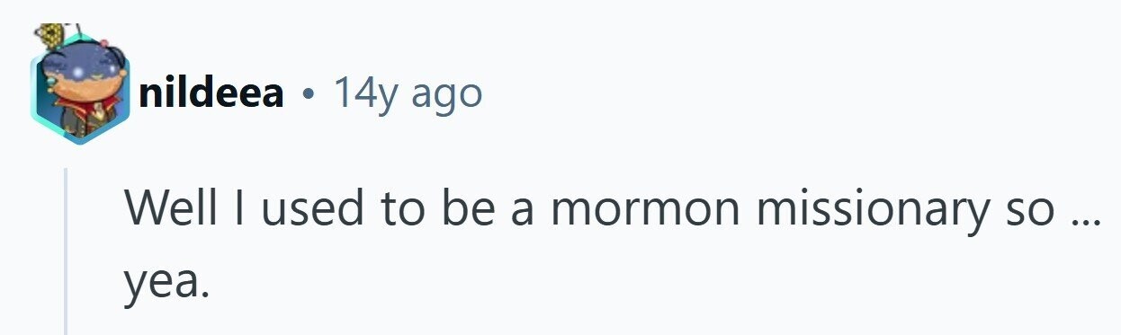 nildeea . 14y ago Well I used to be a mormon missionary so... ... yea. 